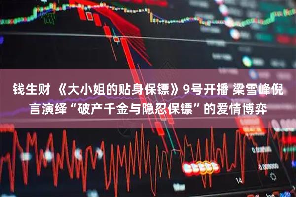 钱生财 《大小姐的贴身保镖》9号开播 梁雪峰倪言演绎“破产千金与隐忍保镖”的爱情博弈