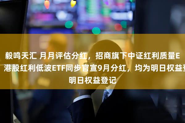 毅鸣天汇 月月评估分红，招商旗下中证红利质量ETF、港股红利低波ETF同步官宣9月分红，均为明日权益登记