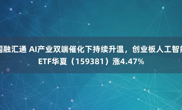国融汇通 AI产业双端催化下持续升温，创业板人工智能ETF华夏（159381）涨4.47%