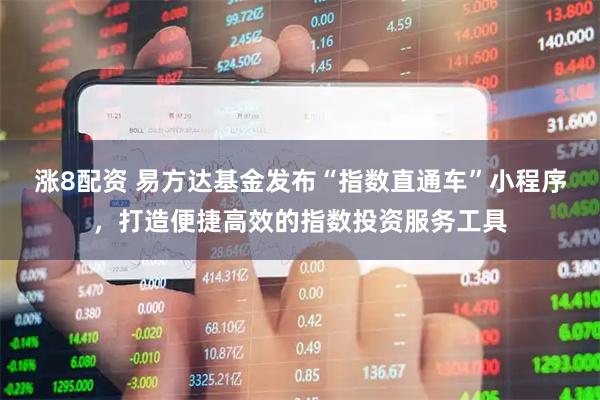 涨8配资 易方达基金发布“指数直通车”小程序，打造便捷高效的指数投资服务工具