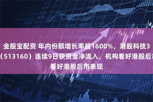 金股宝配资 年内份额增长率超1600%，港股科技30ETF（513160）连续9日获资金净流入，机构看好港股后市表现