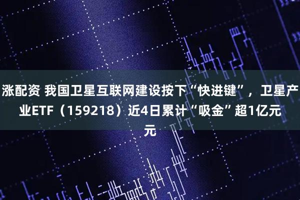 涨配资 我国卫星互联网建设按下“快进键”，卫星产业ETF（159218）近4日累计“吸金”超1亿元