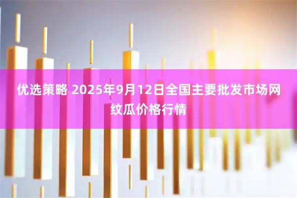 优选策略 2025年9月12日全国主要批发市场网纹瓜价格行情