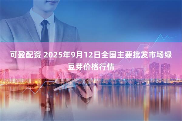 可盈配资 2025年9月12日全国主要批发市场绿豆芽价格行情