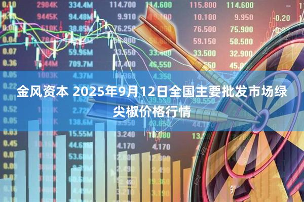 金风资本 2025年9月12日全国主要批发市场绿尖椒价格行情