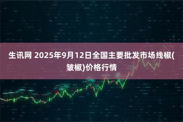 生讯网 2025年9月12日全国主要批发市场线椒(皱椒)价格行情
