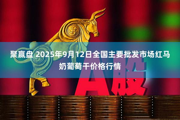 聚赢盘 2025年9月12日全国主要批发市场红马奶葡萄干价格行情