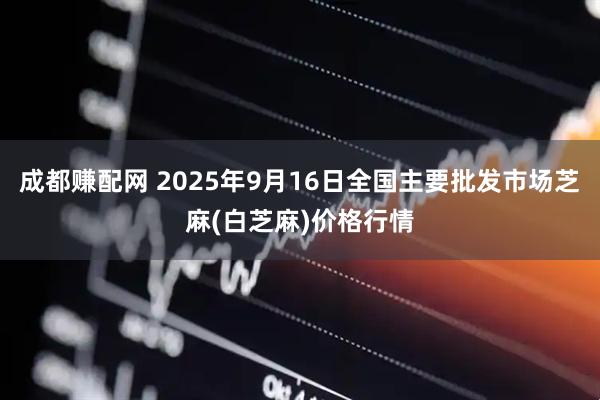 成都赚配网 2025年9月16日全国主要批发市场芝麻(白芝麻)价格行情