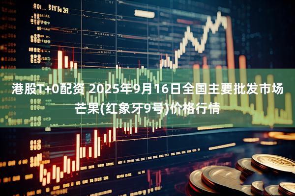 港股T+0配资 2025年9月16日全国主要批发市场芒果(红象牙9号)价格行情