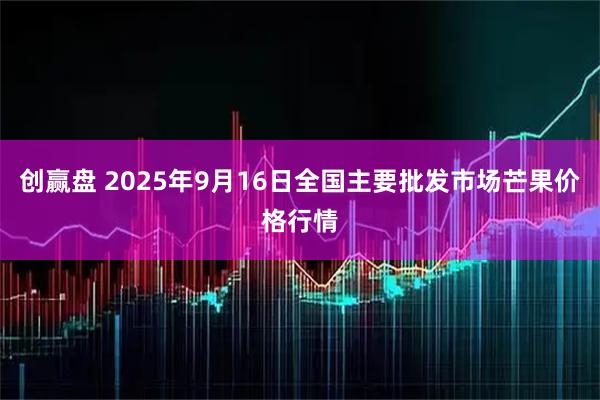 创赢盘 2025年9月16日全国主要批发市场芒果价格行情