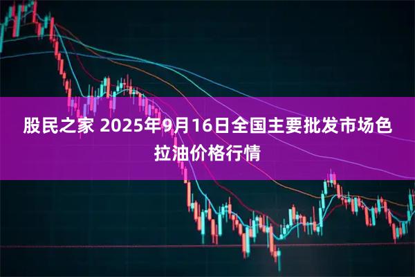 股民之家 2025年9月16日全国主要批发市场色拉油价格行情