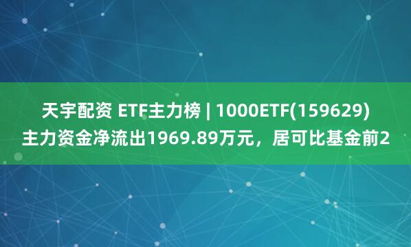 天宇配资 ETF主力榜 | 1000ETF(159629)主力资金净流出1969.89万元，居可比基金前2