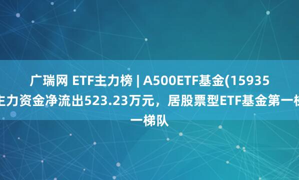 广瑞网 ETF主力榜 | A500ETF基金(159356)主力资金净流出523.23万元，居股票型ETF基金第一梯队