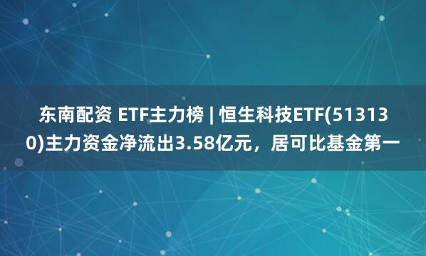 东南配资 ETF主力榜 | 恒生科技ETF(513130)主力资金净流出3.58亿元，居可比基金第一
