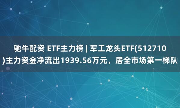 驰牛配资 ETF主力榜 | 军工龙头ETF(512710)主力资金净流出1939.56万元，居全市场第一梯队