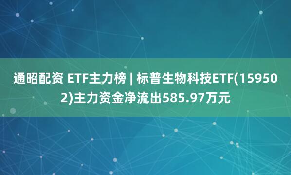 通昭配资 ETF主力榜 | 标普生物科技ETF(159502)主力资金净流出585.97万元