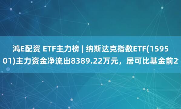 鸿E配资 ETF主力榜 | 纳斯达克指数ETF(159501)主力资金净流出8389.22万元，居可比基金前2
