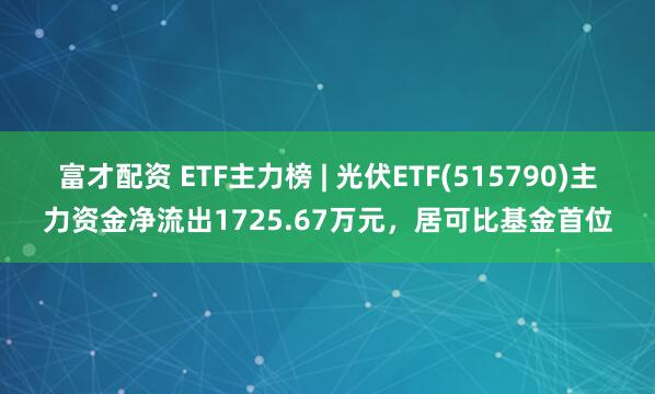 富才配资 ETF主力榜 | 光伏ETF(515790)主力资金净流出1725.67万元，居可比基金首位