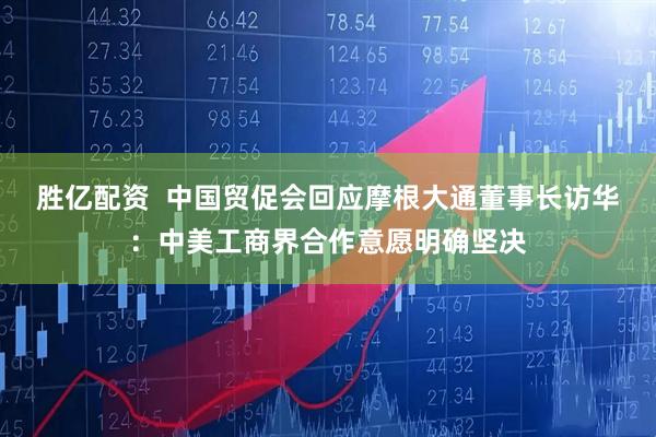 胜亿配资  中国贸促会回应摩根大通董事长访华：中美工商界合作意愿明确坚决