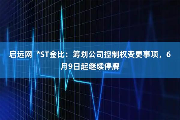 启远网  *ST金比：筹划公司控制权变更事项，6月9日起继续停牌