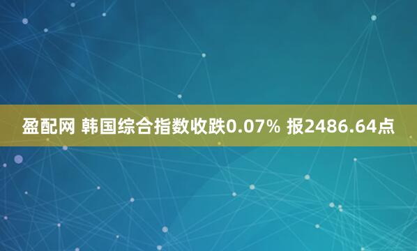 盈配网 韩国综合指数收跌0.07% 报2486.64点