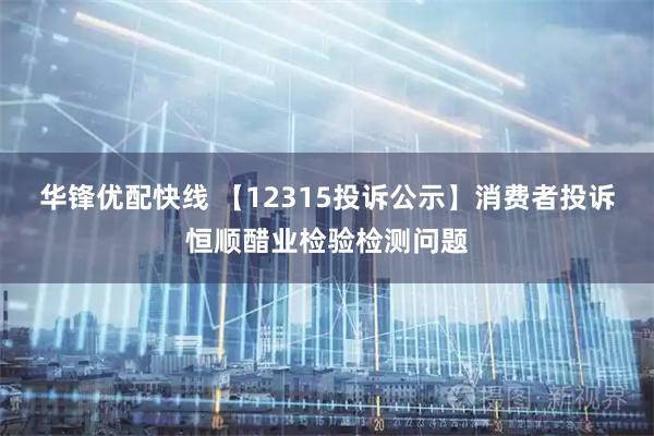 华锋优配快线 【12315投诉公示】消费者投诉恒顺醋业检验检测问题