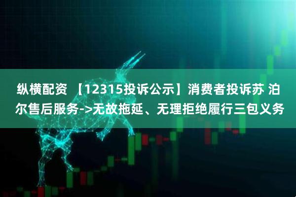 纵横配资 【12315投诉公示】消费者投诉苏 泊 尔售后服务->无故拖延、无理拒绝履行三包义务