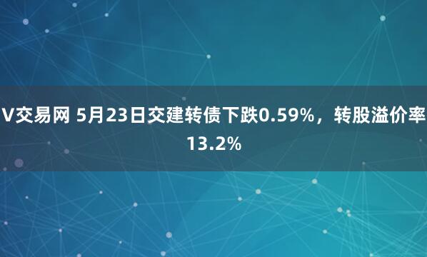 V交易网 5月23日交建转债下跌0.59%，转股溢价率13.2%
