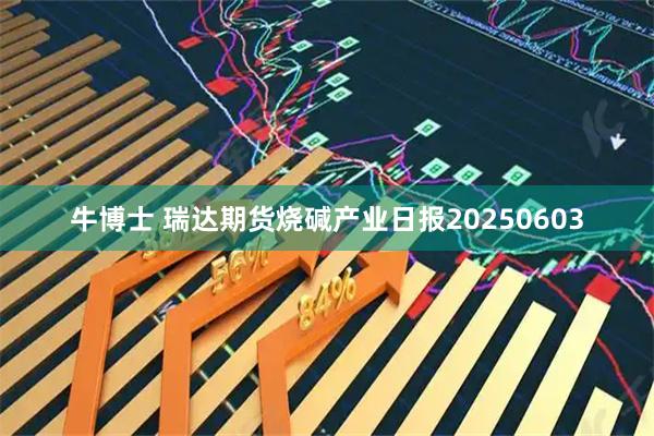 牛博士 瑞达期货烧碱产业日报20250603