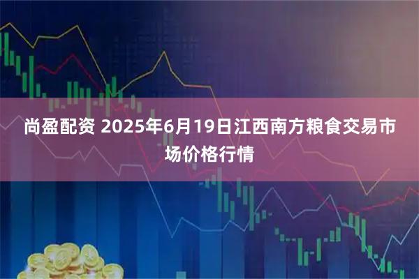 尚盈配资 2025年6月19日江西南方粮食交易市场价格行情