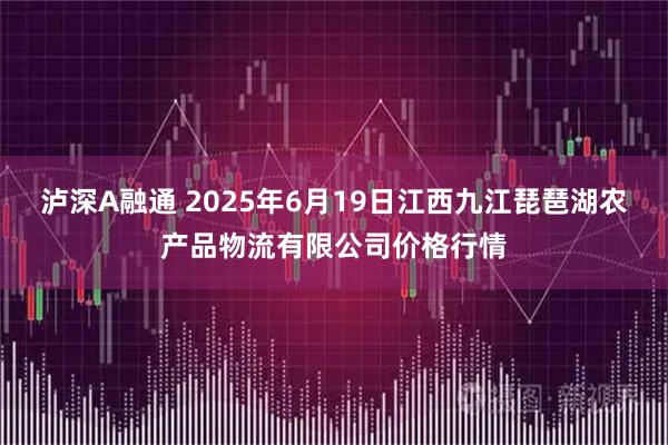 泸深A融通 2025年6月19日江西九江琵琶湖农产品物流有限公司价格行情