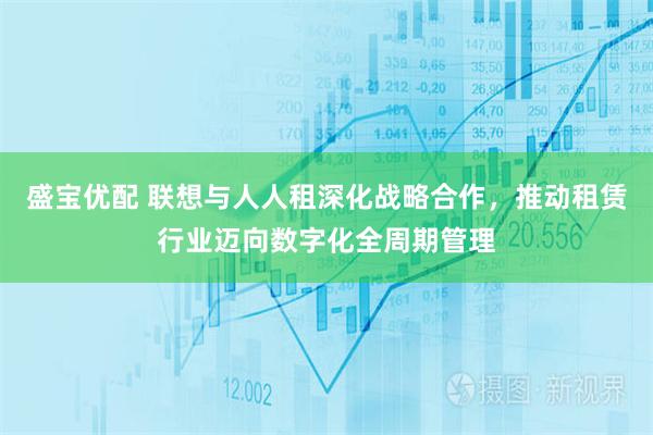 盛宝优配 联想与人人租深化战略合作，推动租赁行业迈向数字化全周期管理