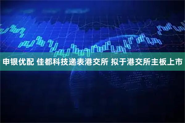 申银优配 佳都科技递表港交所 拟于港交所主板上市