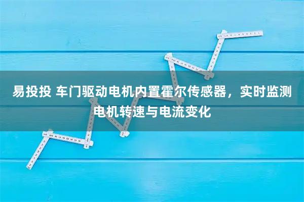 易投投 车门驱动电机内置霍尔传感器，实时监测电机转速与电流变化