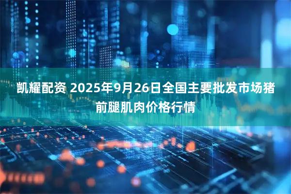 凯耀配资 2025年9月26日全国主要批发市场猪前腿肌肉价格行情