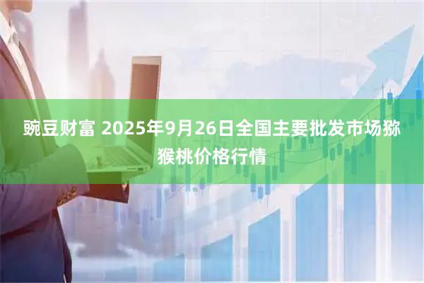 豌豆财富 2025年9月26日全国主要批发市场猕猴桃价格行情