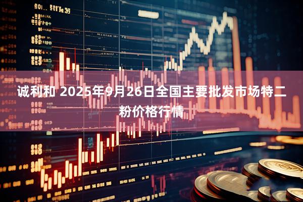诚利和 2025年9月26日全国主要批发市场特二粉价格行情