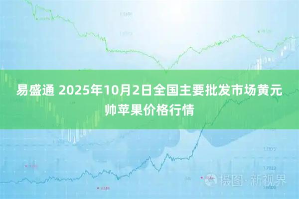 易盛通 2025年10月2日全国主要批发市场黄元帅苹果价格行情