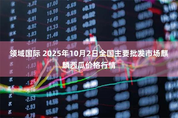 领域国际 2025年10月2日全国主要批发市场麒麟西瓜价格行情