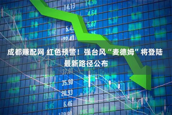 成都赚配网 红色预警！强台风“麦德姆”将登陆 最新路径公布