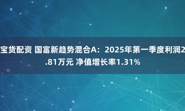 宝货配资 国富新趋势混合A：2025年第一季度利润2.81万元 净值增长率1.31%