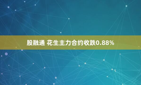股融通 花生主力合约收跌0.88%