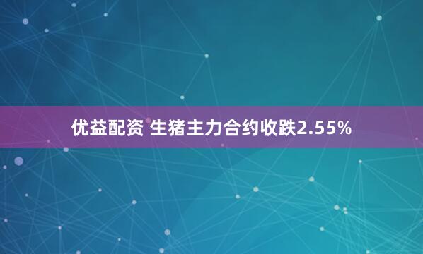 优益配资 生猪主力合约收跌2.55%