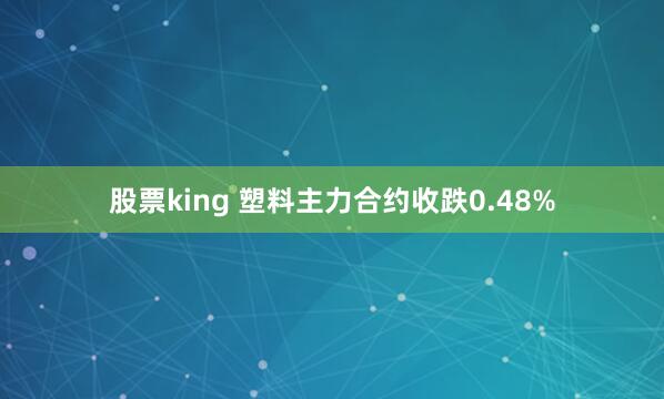 股票king 塑料主力合约收跌0.48%