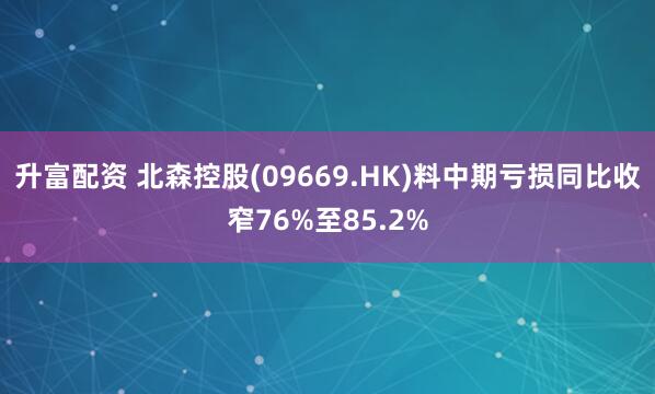 升富配资 北森控股(09669.HK)料中期亏损同比收窄76%至85.2%