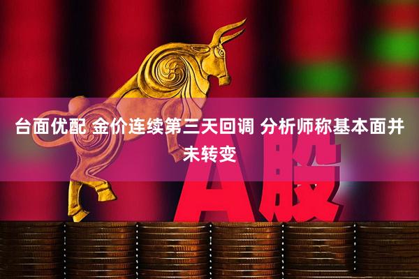 台面优配 金价连续第三天回调 分析师称基本面并未转变