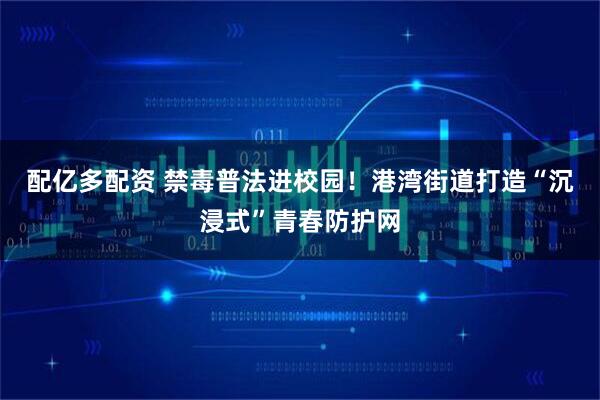 配亿多配资 禁毒普法进校园!港湾街道打造“沉浸式”青春防护网