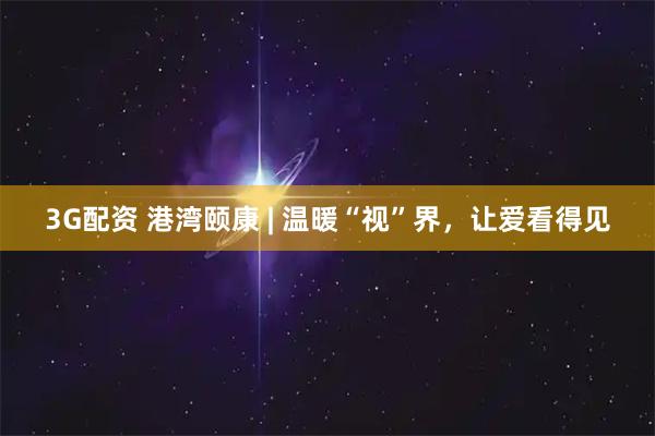 3G配资 港湾颐康 | 温暖“视”界,让爱看得见