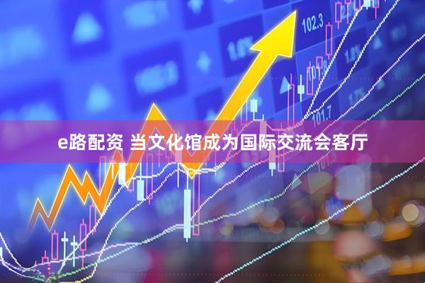e路配资 当文化馆成为国际交流会客厅