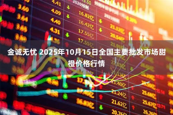 金诚无忧 2025年10月15日全国主要批发市场甜橙价格行情